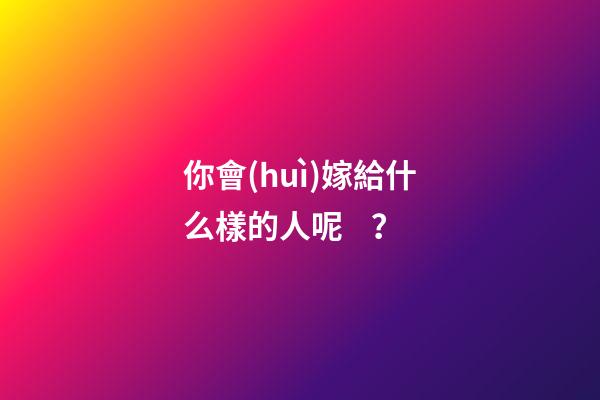 你會(huì)嫁給什么樣的人呢？